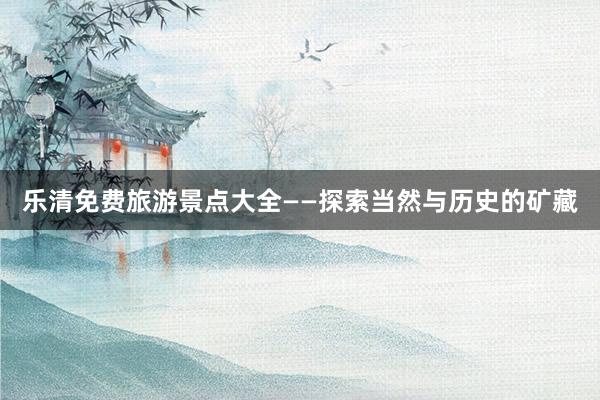 乐清免费旅游景点大全——探索当然与历史的矿藏