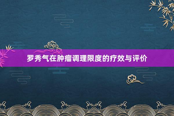 罗秀气在肿瘤调理限度的疗效与评价